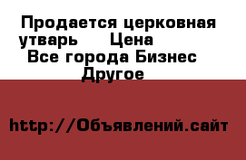 Продается церковная утварь . › Цена ­ 6 200 - Все города Бизнес » Другое   